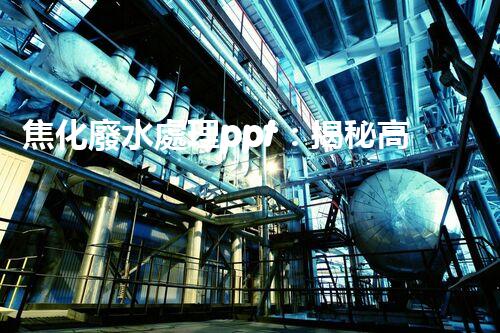 焦化廢水處理ppt：揭秘高效凈化技術(shù)的背后秘密！
